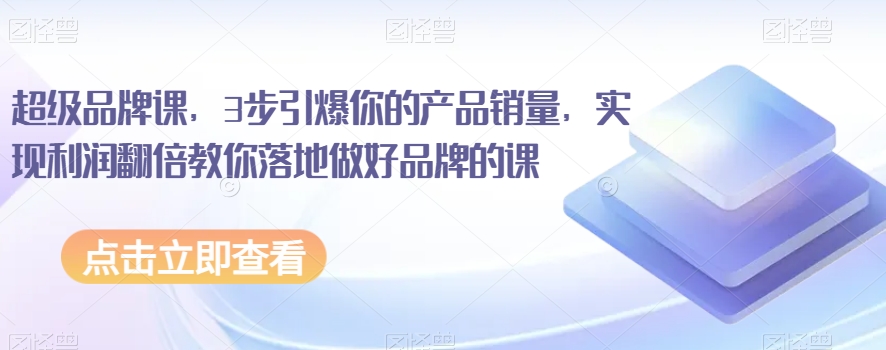 超级品牌课，3步引爆你的产品销量，实现利润翻倍教你落地做好品牌的课-甬战资源库