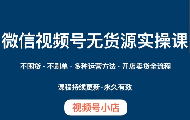 微信视频号小店无货源实操课程，​不囤货·不刷单·多种运营方法·开店卖货全流程-甬战资源库