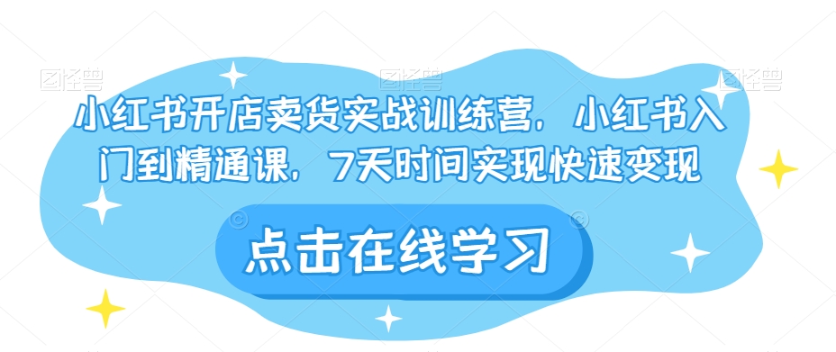 小红书开店卖货实战训练营，小红书入门到精通课，7天时间实现快速变现-甬战资源库