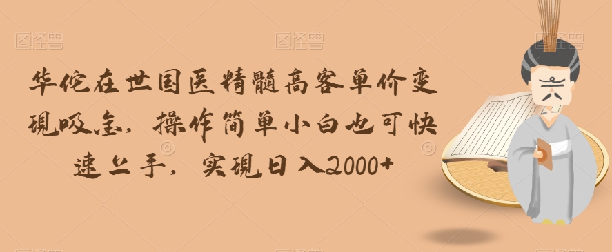 华佗在世国医精髓高客单价变现吸金，操作简单小白也可快速上手，实现日入2000+【揭秘】-甬战资源库