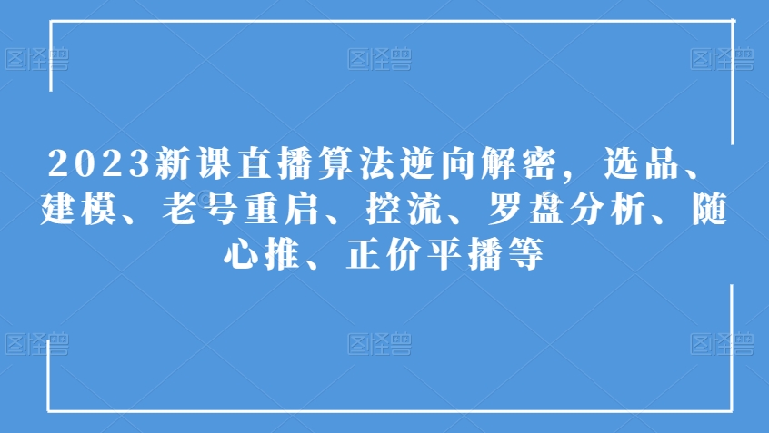 2023新课直播算法逆向解密，选品、建模、老号重启、控流、罗盘分析、随心推、正价平播等-甬战资源库