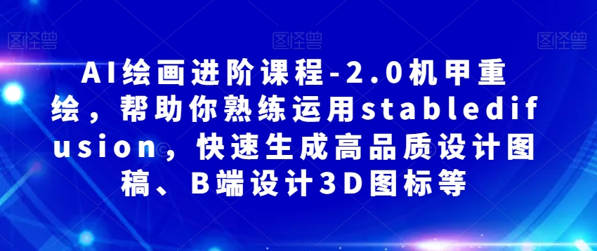 AI绘画进阶课程-2.0机甲重绘，帮助你熟练运用stabledifusion，快速生成高品质设计图稿、B端设计3D图标等-甬战资源库