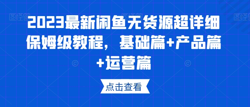 2023最新闲鱼无货源超详细保姆级教程，基础篇+产品篇+运营篇-甬战资源库
