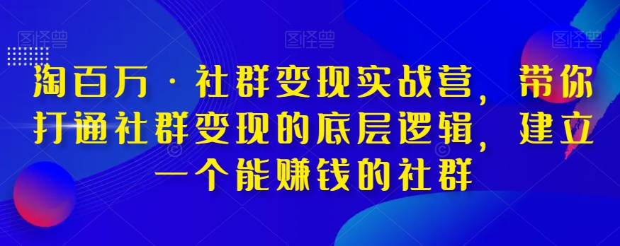 淘百万·社群变现实战营，带你打通社群变现的底层逻辑，建立一个能赚钱的社群-甬战资源库