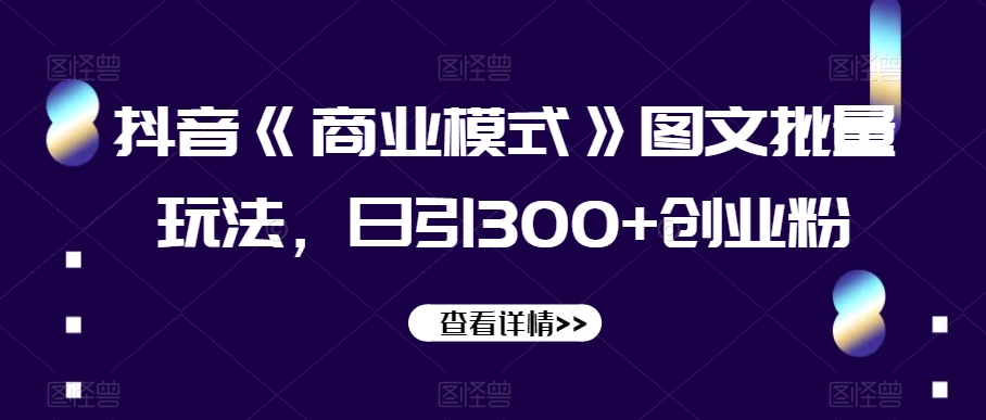 抖音《商业模式》图文批量玩法，日引300+创业粉【揭秘】-甬战资源库