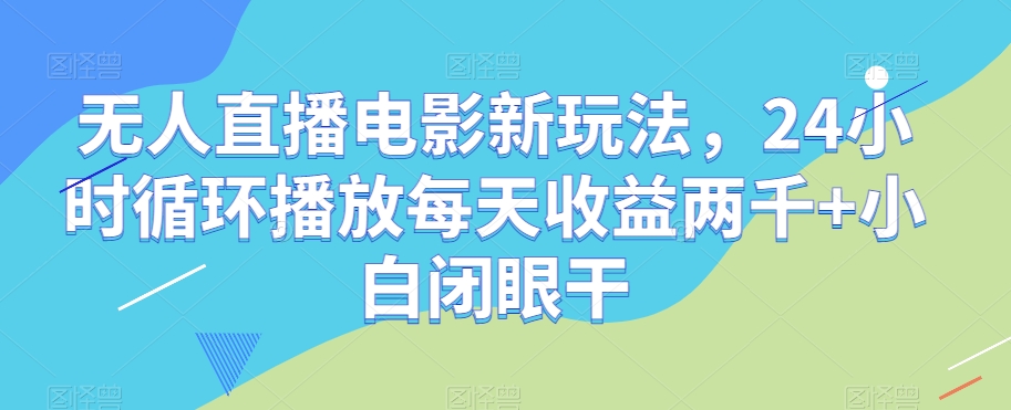 无人直播电影新玩法，24小时循环播放每天收益两千+小白闭眼干【揭秘】-甬战资源库