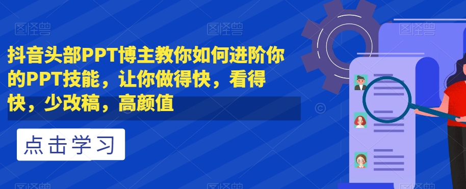 抖音头部PPT博主教你如何进阶你的PPT技能，让你做得快，看得快，少改稿，高颜值-甬战资源库