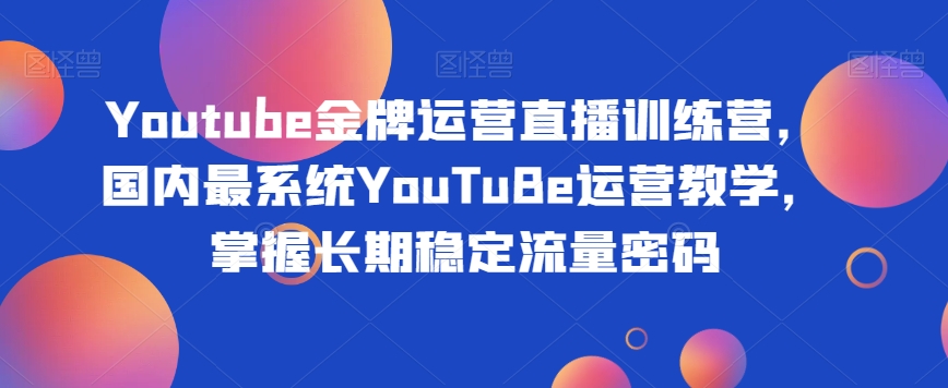 Youtube金牌运营直播训练营，国内最系统YouTuBe运营教学，掌握长期稳定流量密码-甬战资源库