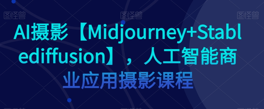 AI摄影【Midjourney+Stablediffusion】，人工智能商业应用摄影课程-甬战资源库