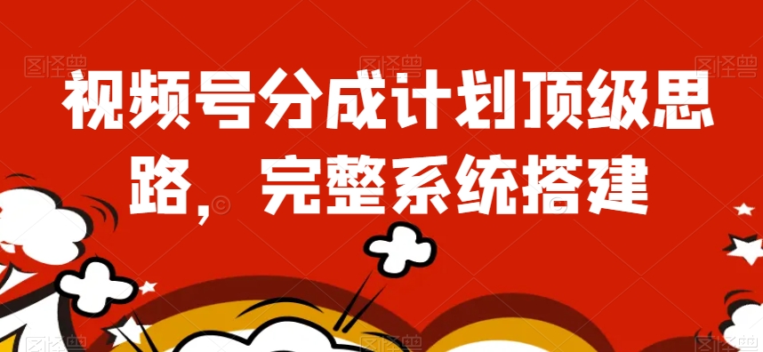 视频号分成计划顶级思路，完整系统搭建【揭秘】-甬战资源库