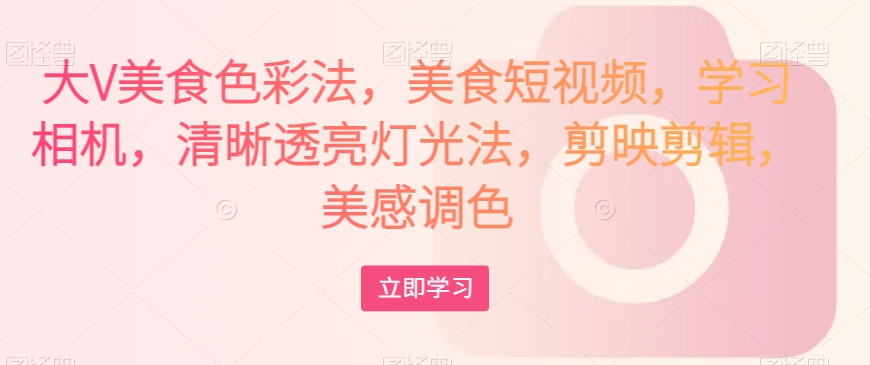 大V美食色彩法，美食短视频，学习相机，清晰透亮灯光法，剪映剪辑，美感调色-甬战资源库