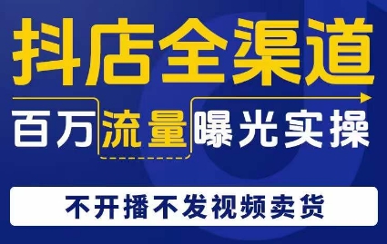 抖店全渠道百万流量曝光实操，不开播不发视频带货-甬战资源库
