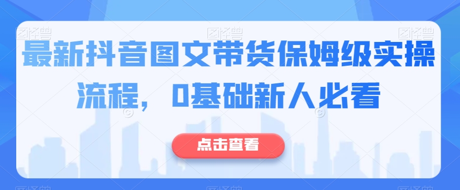 最新抖音图文带货保姆级实操流程，0基础新人必看-甬战资源库