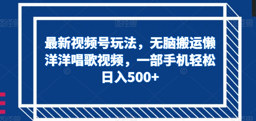 最新视频号玩法，无脑搬运懒洋洋唱歌视频，一部手机轻松日入500+【揭秘】-甬战资源库