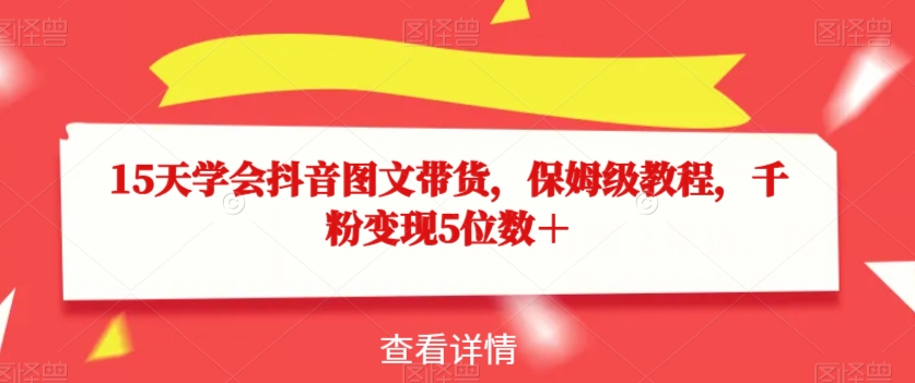 15天学会抖音图文带货，保姆级教程，千粉变现5位数＋-甬战资源库