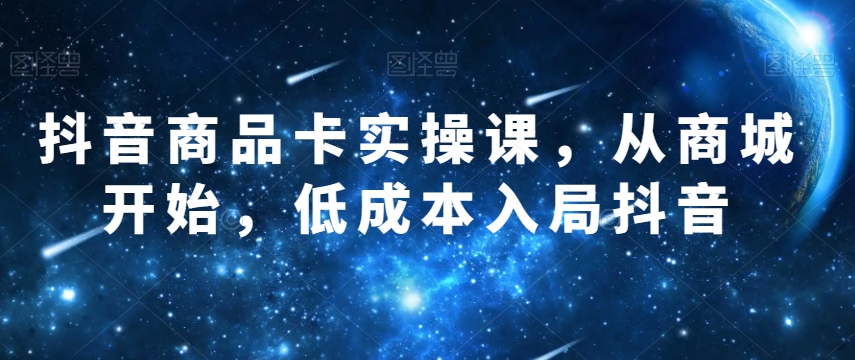 抖音商品卡实操课，从商城开始，低成本入局抖音-甬战资源库