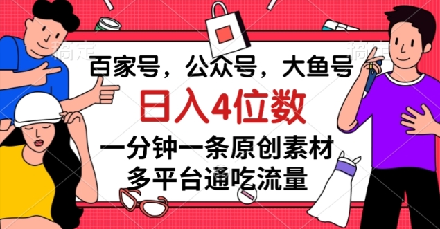 百家号，公众号，大鱼号一分钟一条原创素材，多平台通吃流量，日入4位数【揭秘】-甬战资源库
