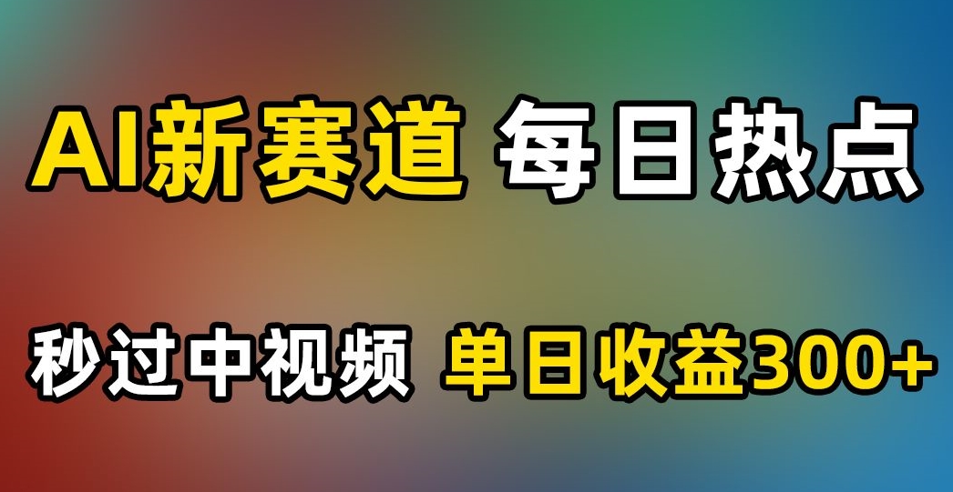 AI新赛道，每日热点，秒过中视频，单日收益300+【揭秘】-甬战资源库