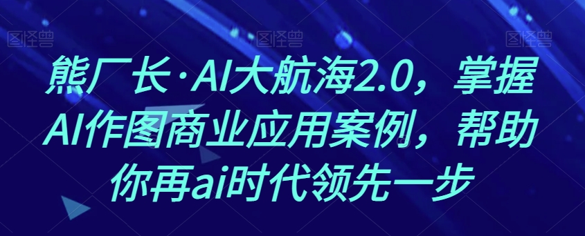 熊厂长·AI大航海2.0，掌握AI作图商业应用案例，帮助你再ai时代领先一步-甬战资源库