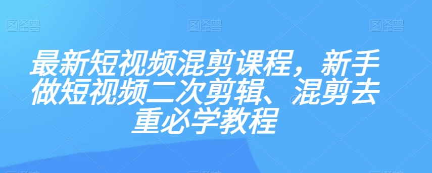 最新短视频混剪课程，新手做短视频二次剪辑、混剪去重必学教程-甬战资源库