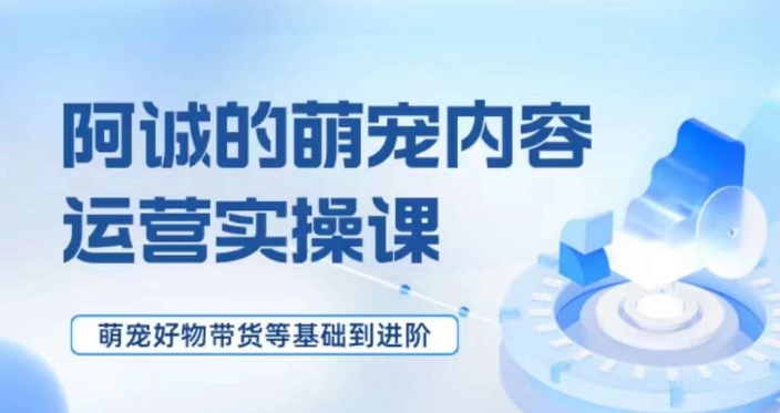 萌宠短视频运营实操课，​萌宠好物带货基础到进阶-甬战资源库