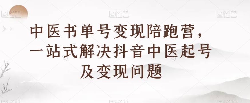 中医书单号变现陪跑营，一站式解决抖音中医起号及变现问题-甬战资源库