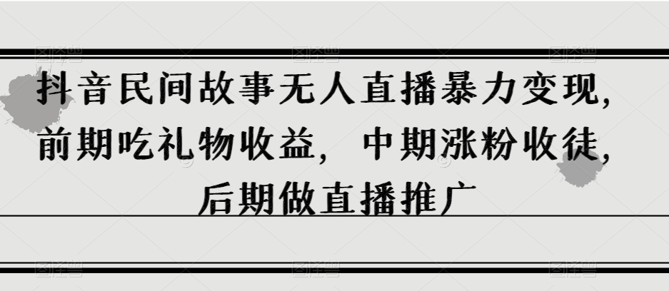 抖音民间故事无人直播暴力变现，前期吃礼物收益，中期涨粉收徒，后期做直播推广【揭秘】-甬战资源库