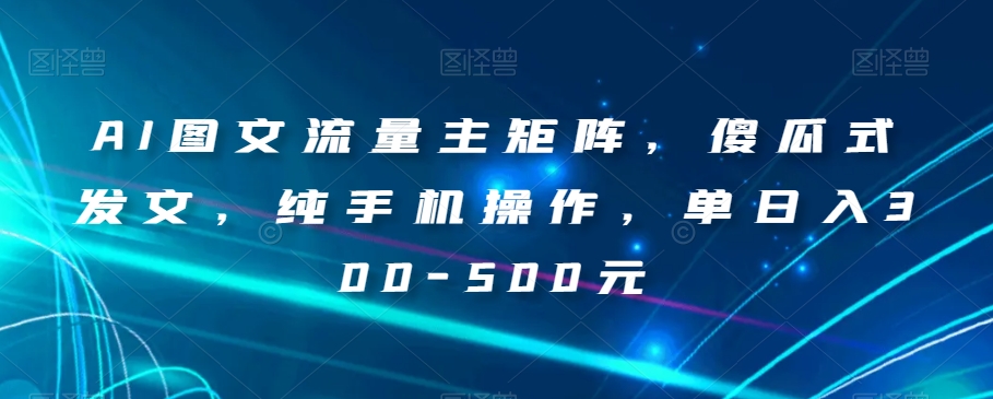 AI图文流量主矩阵，傻瓜式发文，纯手机操作，单日入300-500元【揭秘】-甬战资源库
