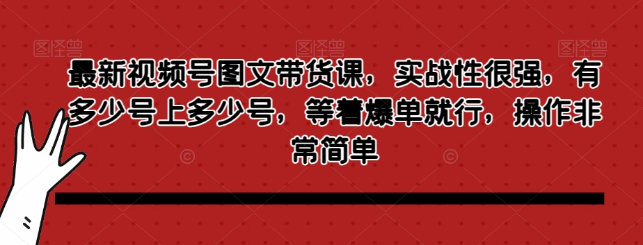最新视频号图文带货课，实战性很强，有多少号上多少号，等着爆单就行，操作非常简单-甬战资源库