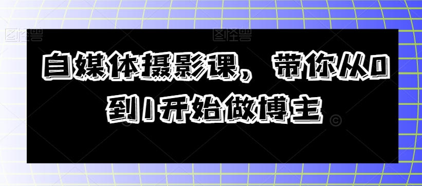 自媒体摄影课，带你从0到1开始做博主-甬战资源库