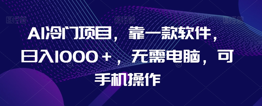 AI冷门项目，靠一款软件，日入1000＋，无需电脑，可手机操作【揭秘】-甬战资源库