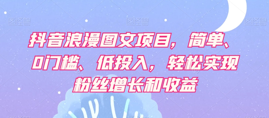抖音浪漫图文项目，简单、0门槛、低投入，轻松实现粉丝增长和收益-甬战资源库