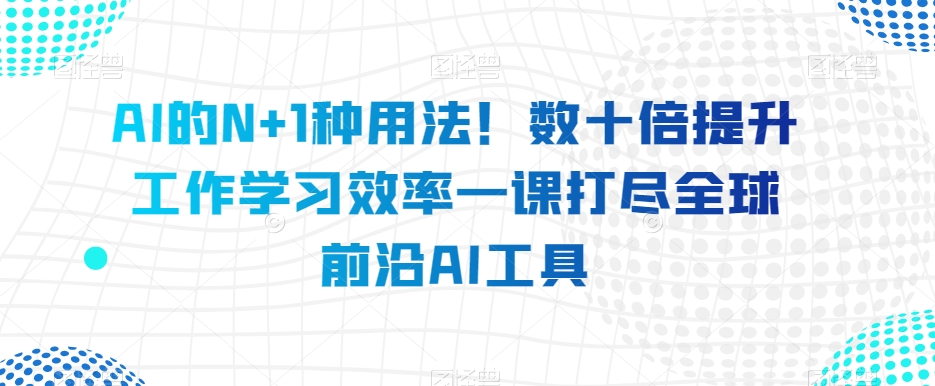 AI的N+1种用法！数十倍提升工作学习效率一课打尽全球前沿AI工具-甬战资源库