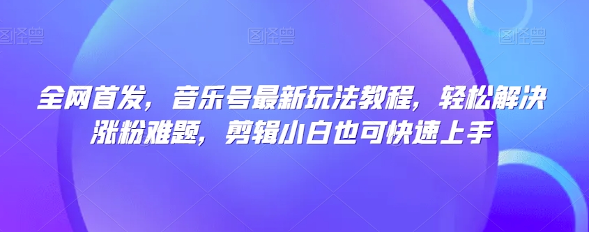 全网首发，音乐号最新玩法教程，轻松解决涨粉难题，剪辑小白也可快速上手-甬战资源库