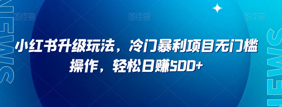 小红书升级玩法，冷门暴利项目无门槛操作，轻松日赚500+【揭秘】-甬战资源库
