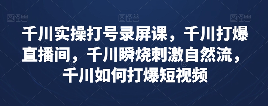 千川实操打号录屏课，千川打爆直播间，千川瞬烧刺激自然流，千川如何打爆短视频-甬战资源库