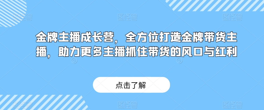 金牌主播成长营，全方位打造金牌带货主播，助力更多主播抓住带货的风口与红利-甬战资源库