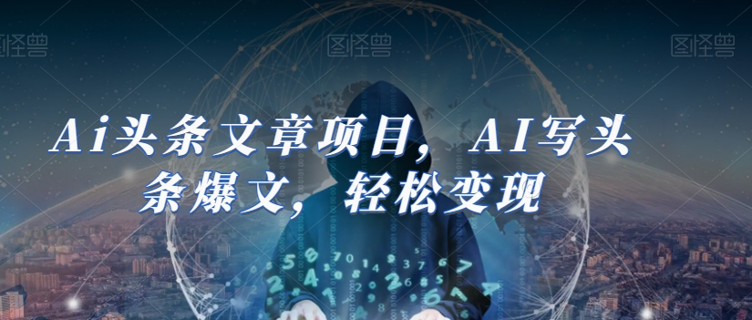 Ai头条文章项目，AI写头条爆文，轻松变现-甬战资源库