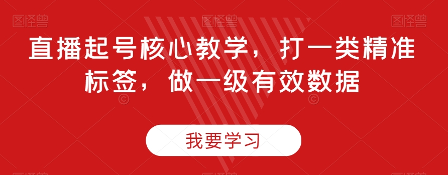 直播起号核心教学，打一类精准标签，做一级有效数据-甬战资源库