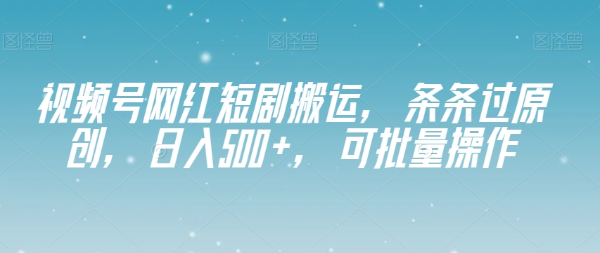 视频号网红短剧搬运，条条过原创，日入500+，可批量操作【揭秘】-甬战资源库