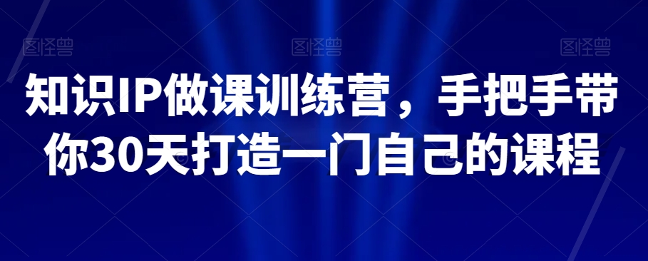 知识IP做课训练营，手把手带你30天打造一门自己的课程-甬战资源库