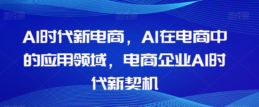 Al时代新电商，Al在电商中的应用领域，电商企业AI时代新契机-甬战资源库