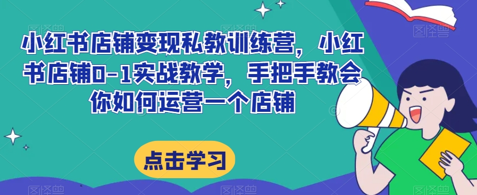 小红书店铺变现私教训练营，小红书店铺0-1实战教学，手把手教会你如何运营一个店铺-甬战资源库