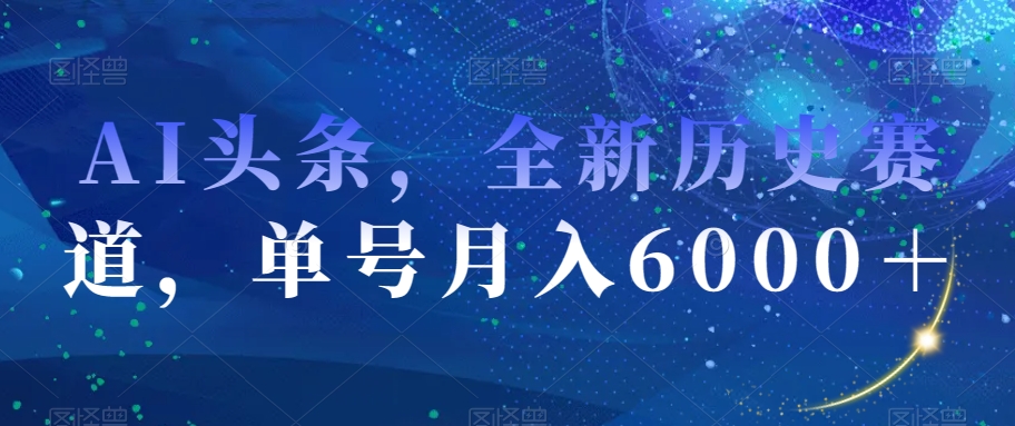 AI头条，全新历史赛道，单号月入6000＋【揭秘】-甬战资源库