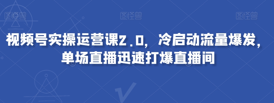 视频号实操运营课2.0，冷启动流量爆发，单场直播迅速打爆直播间-甬战资源库