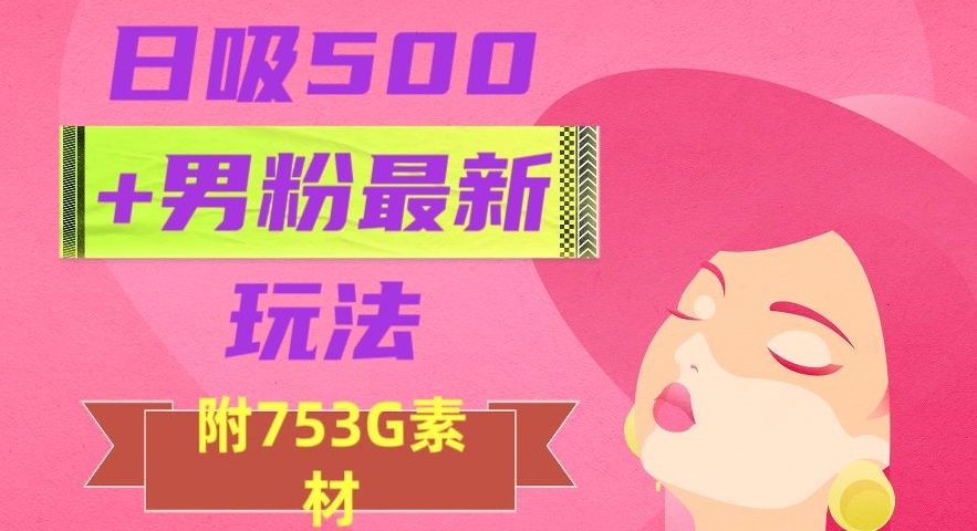 日吸500+男粉最新玩法，从作品制作到如何引流及后端变现，保姆级教程【揭秘】-甬战资源库
