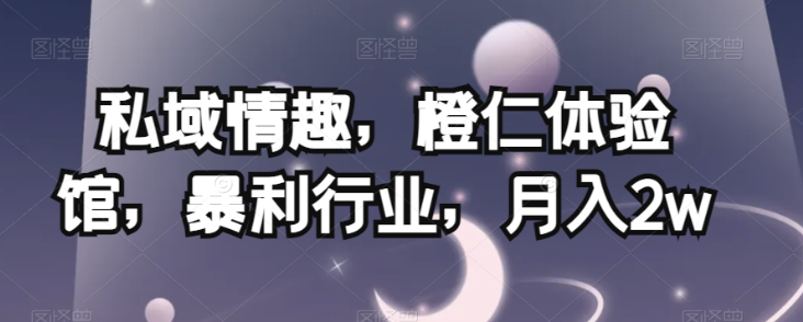 私域情趣，橙仁体验馆，暴利行业，月入2w【揭秘】-甬战资源库