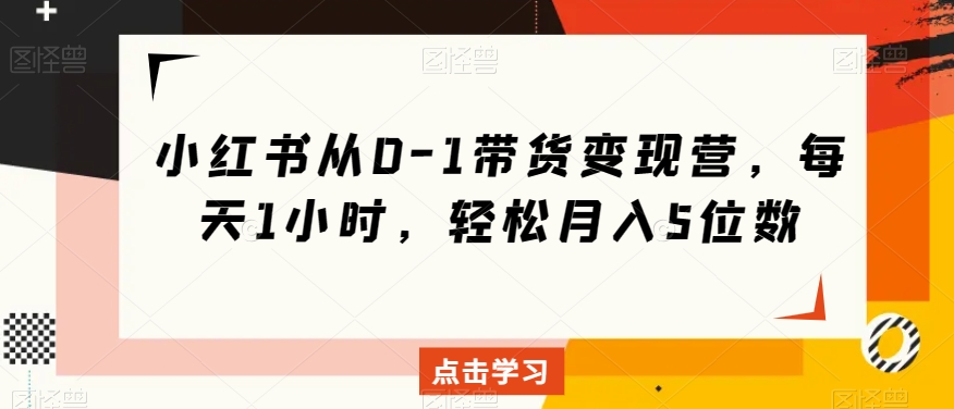 小红书从0-1带货变现营，每天1小时，轻松月入5位数-甬战资源库