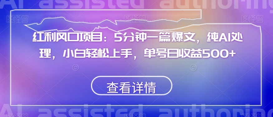 红利风口项目：5分钟一篇爆文，纯AI处理，小白轻松上手，单号日收益500+【揭秘】-甬战资源库