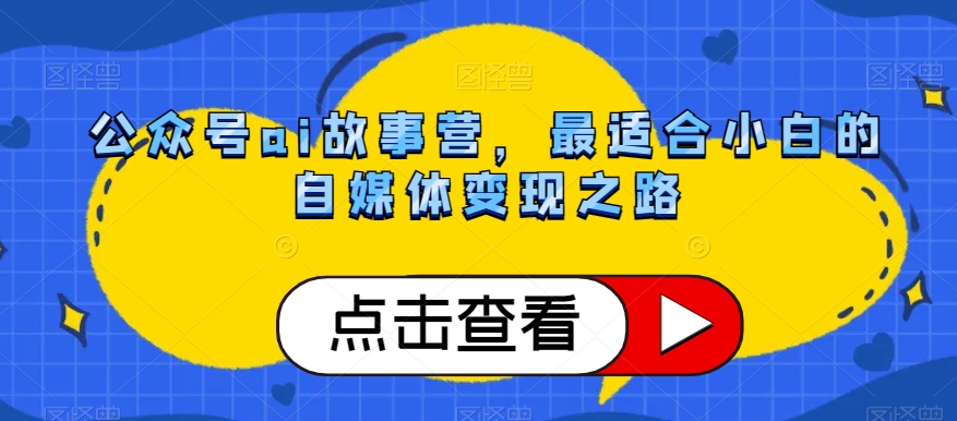 公众号ai故事营，最适合小白的自媒体变现之路-甬战资源库